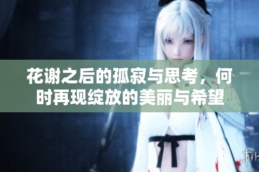 花谢之后的孤寂与思考，何时再现绽放的美丽与希望