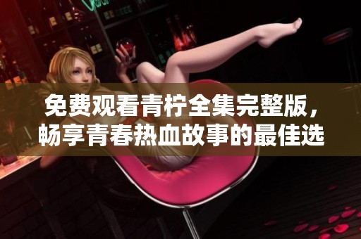 免费观看青柠全集完整版，畅享青春热血故事的最佳选择