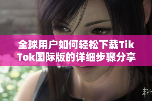全球用户如何轻松下载TikTok国际版的详细步骤分享