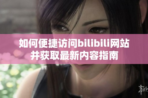 如何便捷访问bilibili网站并获取最新内容指南