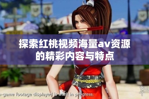 探索红桃视频海量av资源的精彩内容与特点