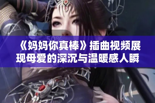 《妈妈你真棒》插曲视频展现母爱的深沉与温暖感人瞬间