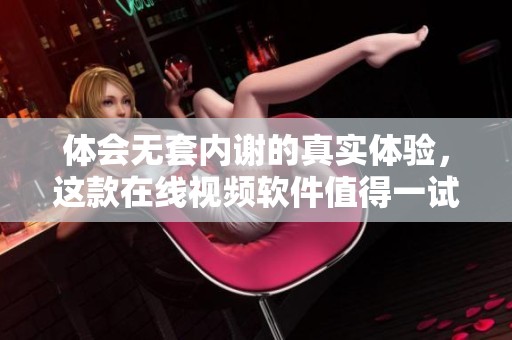 体会无套内谢的真实体验，这款在线视频软件值得一试