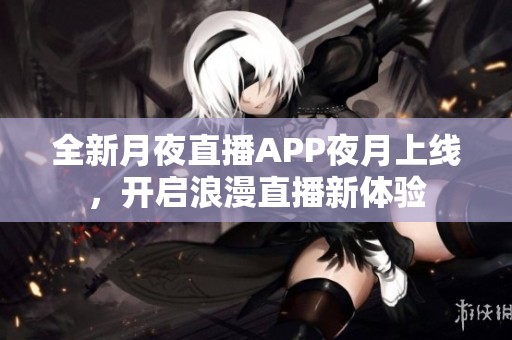 全新月夜直播APP夜月上线，开启浪漫直播新体验