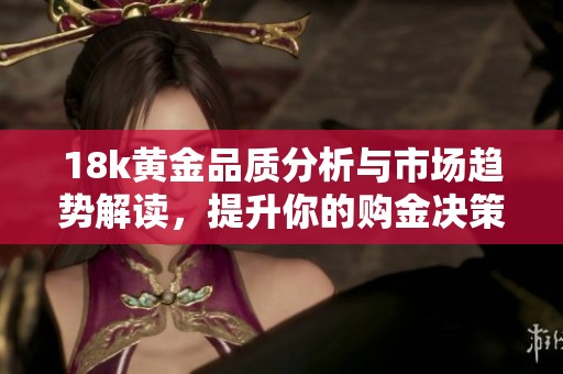 18k黄金品质分析与市场趋势解读，提升你的购金决策能力
