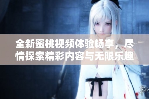 全新蜜桃视频体验畅享，尽情探索精彩内容与无限乐趣