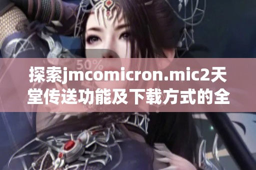 探索jmcomicron.mic2天堂传送功能及下载方式的全面指南