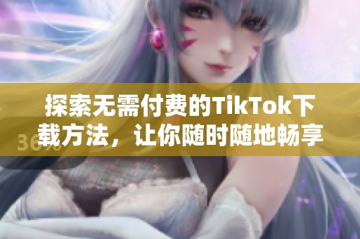 探索无需付费的TikTok下载方法，让你随时随地畅享精彩视频