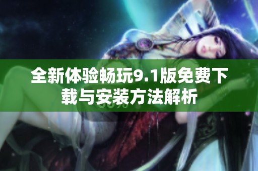 全新体验畅玩9.1版免费下载与安装方法解析