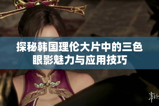 探秘韩国理伦大片中的三色眼影魅力与应用技巧