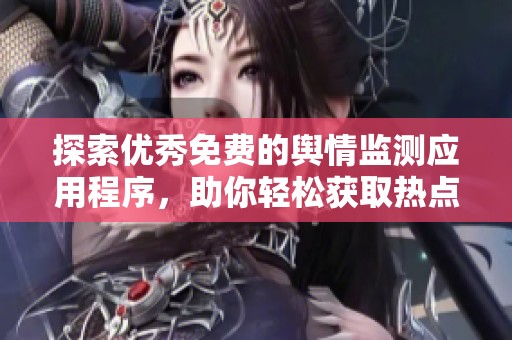 探索优秀免费的舆情监测应用程序，助你轻松获取热点信息