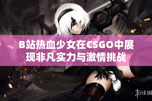 B站热血少女在CSGO中展现非凡实力与激情挑战