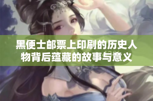 黑便士邮票上印刷的历史人物背后蕴藏的故事与意义