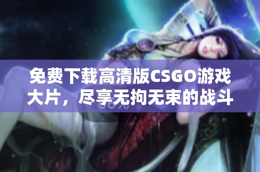 免费下载高清版CSGO游戏大片，尽享无拘无束的战斗乐趣