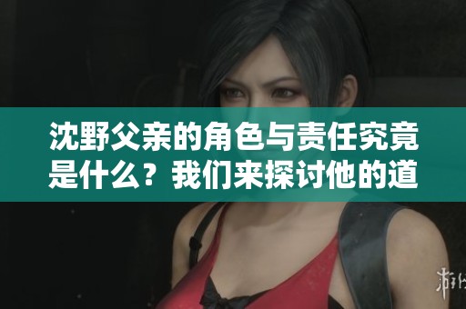 沈野父亲的角色与责任究竟是什么？我们来探讨他的道德判断