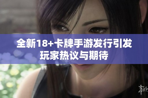 全新18+卡牌手游发行引发玩家热议与期待
