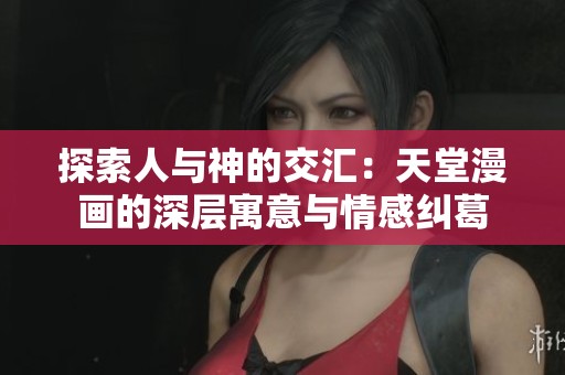 探索人与神的交汇：天堂漫画的深层寓意与情感纠葛