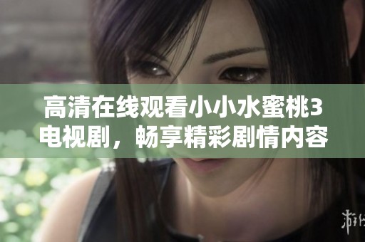 高清在线观看小小水蜜桃3电视剧，畅享精彩剧情内容