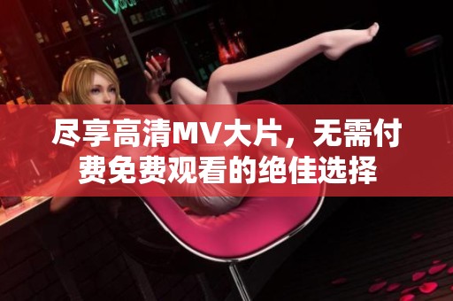 尽享高清MV大片，无需付费免费观看的绝佳选择