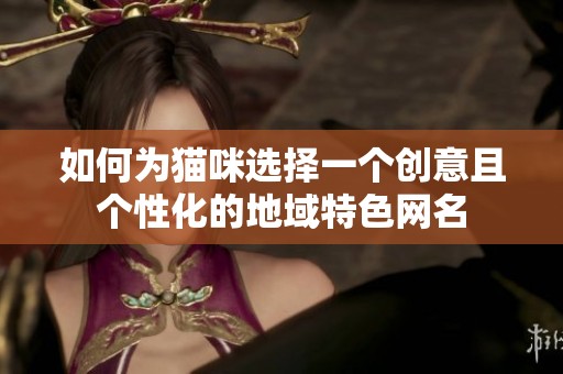 如何为猫咪选择一个创意且个性化的地域特色网名