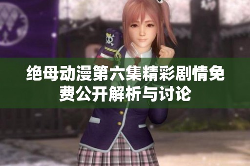 绝母动漫第六集精彩剧情免费公开解析与讨论