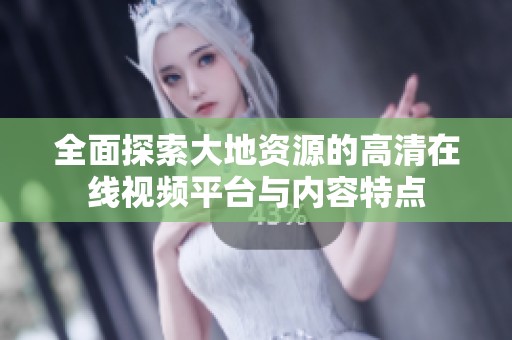 全面探索大地资源的高清在线视频平台与内容特点