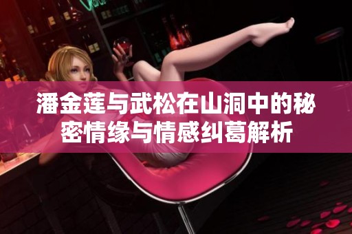 潘金莲与武松在山洞中的秘密情缘与情感纠葛解析