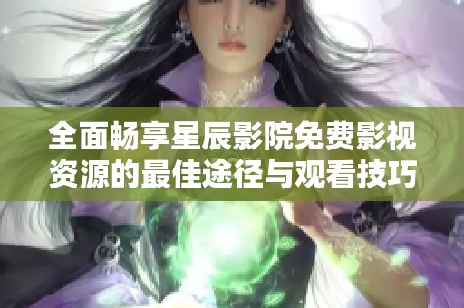 全面畅享星辰影院免费影视资源的最佳途径与观看技巧