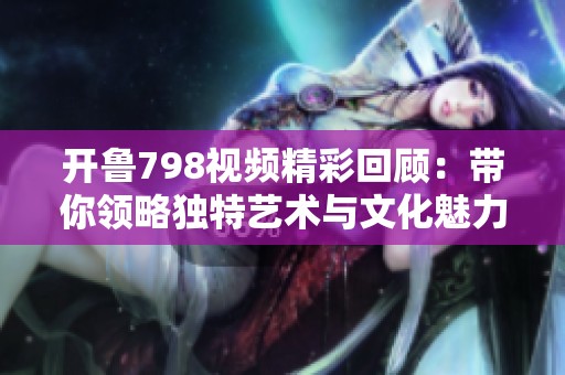 开鲁798视频精彩回顾：带你领略独特艺术与文化魅力