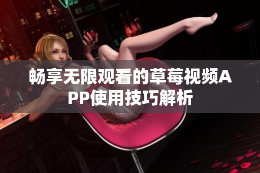 畅享无限观看的草莓视频APP使用技巧解析