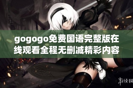 gogogo免费国语完整版在线观看全程无删减精彩内容分享