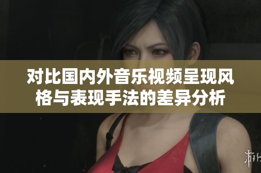 对比国内外音乐视频呈现风格与表现手法的差异分析