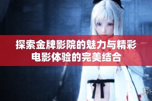 探索金牌影院的魅力与精彩电影体验的完美结合