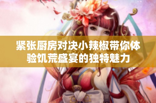 紧张厨房对决小辣椒带你体验饥荒盛宴的独特魅力