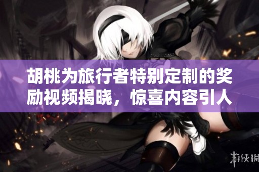 胡桃为旅行者特别定制的奖励视频揭晓，惊喜内容引人期待