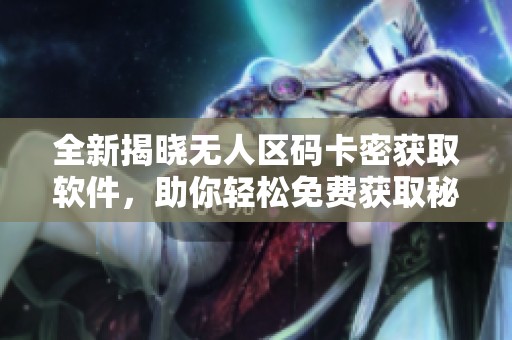全新揭晓无人区码卡密获取软件，助你轻松免费获取秘密内容