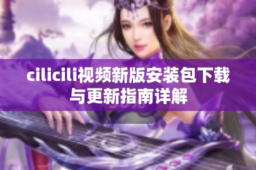 cilicili视频新版安装包下载与更新指南详解