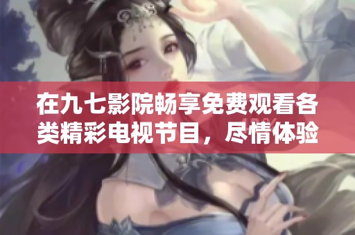 在九七影院畅享免费观看各类精彩电视节目，尽情体验娱乐盛宴