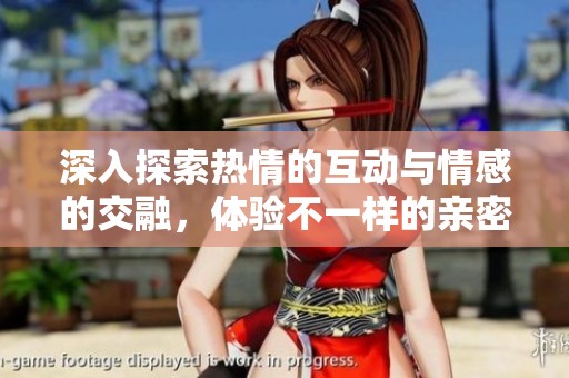 深入探索热情的互动与情感的交融，体验不一样的亲密关系
