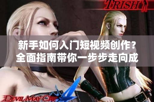 新手如何入门短视频创作？全面指南带你一步步走向成功