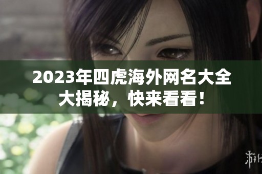 2023年四虎海外网名大全大揭秘，快来看看！