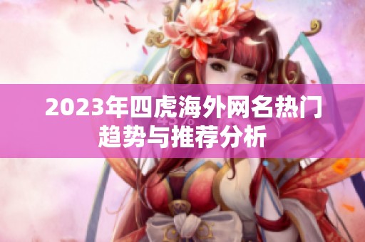 2023年四虎海外网名热门趋势与推荐分析