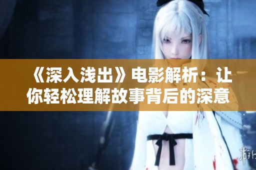 《深入浅出》电影解析：让你轻松理解故事背后的深意与魅力