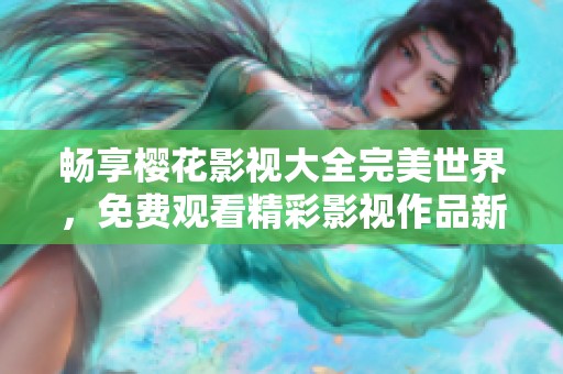 畅享樱花影视大全完美世界，免费观看精彩影视作品新体验