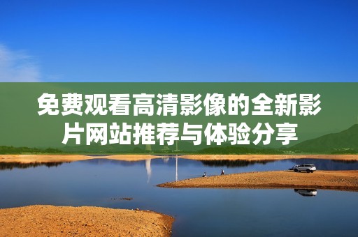 免费观看高清影像的全新影片网站推荐与体验分享