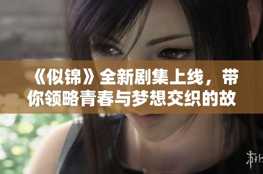 《似锦》全新剧集上线，带你领略青春与梦想交织的故事