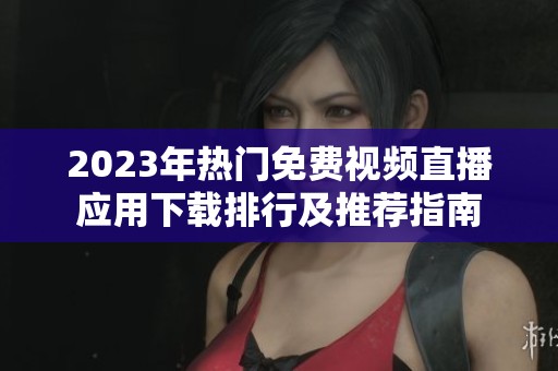 2023年热门免费视频直播应用下载排行及推荐指南