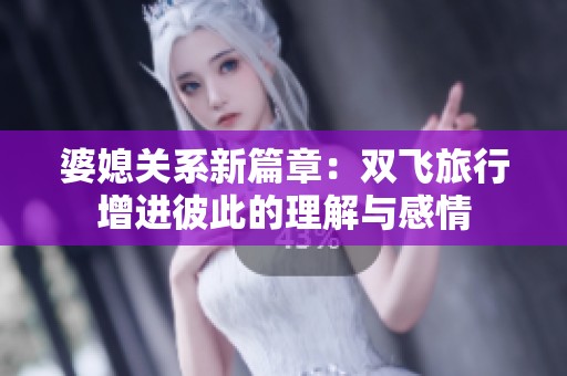 婆媳关系新篇章：双飞旅行增进彼此的理解与感情