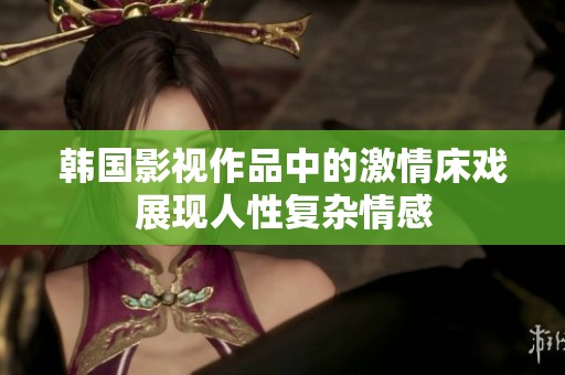 韩国影视作品中的激情床戏展现人性复杂情感