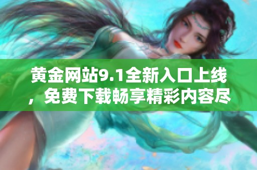 黄金网站9.1全新入口上线，免费下载畅享精彩内容尽在掌握中